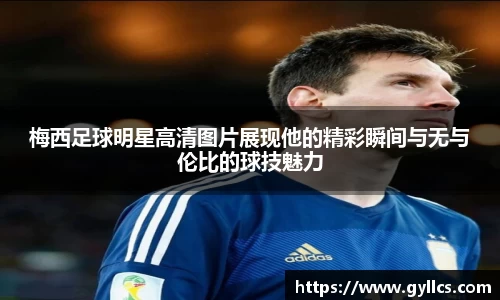 梅西足球明星高清图片展现他的精彩瞬间与无与伦比的球技魅力