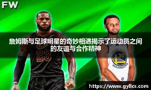 詹姆斯与足球明星的奇妙相遇揭示了运动员之间的友谊与合作精神